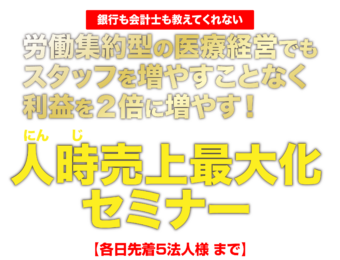 労働集約型の医療経営でもスタッフを増やすことなく利益を２倍に増やす 人(にん)時(じ)売上(うりあげ)最大化セミナー