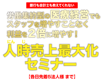 労働集約型の医療経営でもスタッフを増やすことなく利益を２倍に増やす 人(にん)時(じ)売上(うりあげ)最大化セミナー